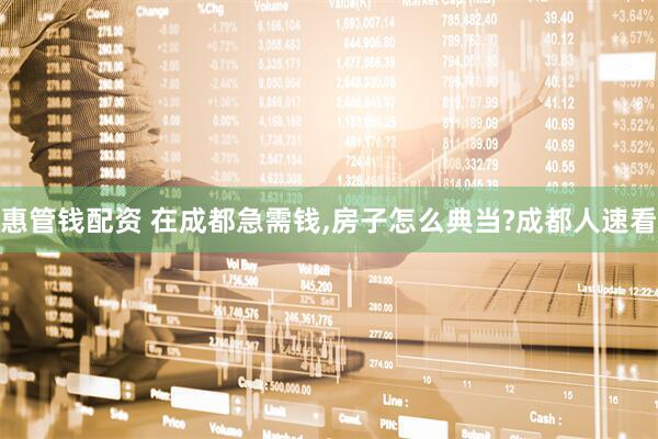 惠管钱配资 在成都急需钱,房子怎么典当?成都人速看