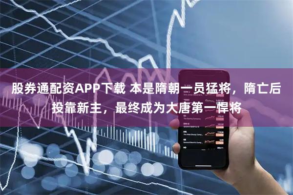 股券通配资APP下载 本是隋朝一员猛将，隋亡后投靠新主，最终成为大唐第一悍将