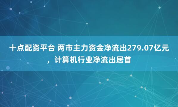 十点配资平台 两市主力资金净流出279.07亿元，计算机行业净流出居首