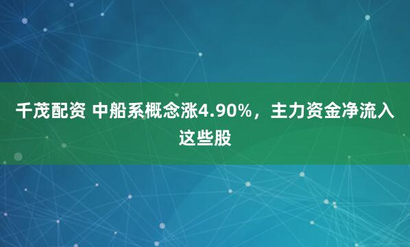 千茂配资 中船系概念涨4.90%，主力资金净流入这些股