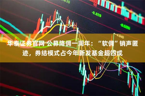 华泰证券官网 公募降佣一周年：“软佣”销声匿迹，券结模式占今年新发基金超四成