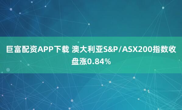 巨富配资APP下载 澳大利亚S&P/ASX200指数收盘涨0.84%
