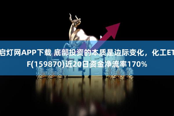 启灯网APP下载 底部投资的本质是边际变化，化工ETF(159870)近20日资金净流率170%