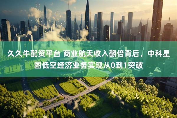 久久牛配资平台 商业航天收入翻倍背后，中科星图低空经济业务实现从0到1突破