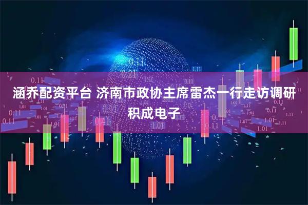 涵乔配资平台 济南市政协主席雷杰一行走访调研积成电子