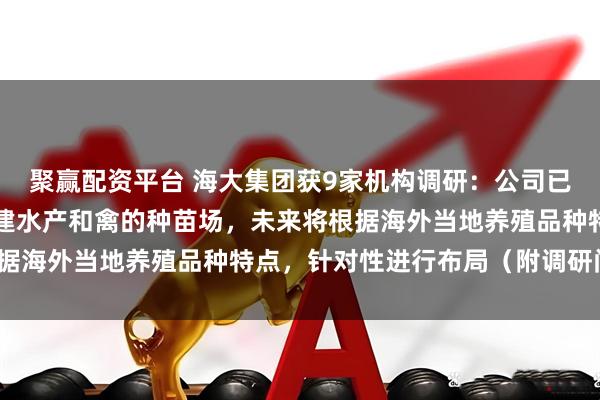 聚赢配资平台 海大集团获9家机构调研：公司已在越南、印尼等国家投建水产和禽的种苗场，未来将根据海外当地养殖品种特点，针对性进行布局（附调研问答）