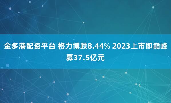 金多港配资平台 格力博跌8.44% 2023上市即巅峰募37.5亿元