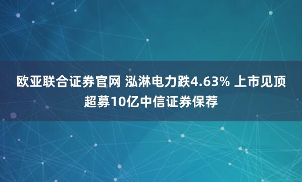 欧亚联合证券官网 泓淋电力跌4.63% 上市见顶超募10亿中信证券保荐
