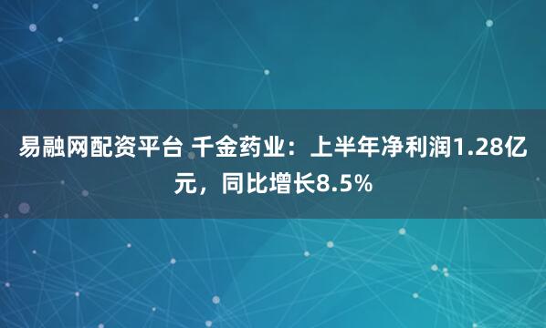 易融网配资平台 千金药业：上半年净利润1.28亿元，同比增长8.5%