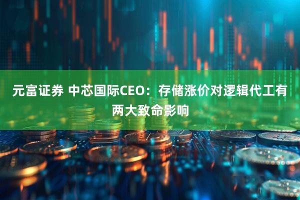 元富证券 中芯国际CEO：存储涨价对逻辑代工有两大致命影响
