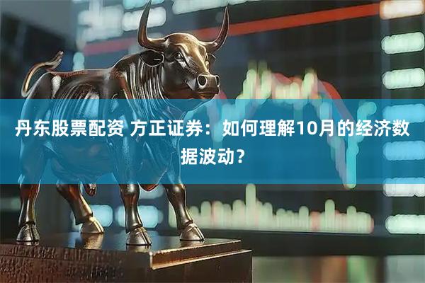 丹东股票配资 方正证券：如何理解10月的经济数据波动？