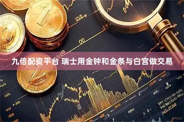 九倍配资平台 瑞士用金钟和金条与白宫做交易