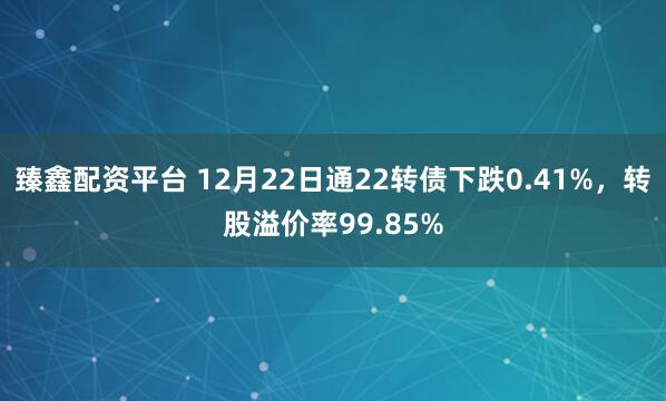 臻鑫配资平台 12月22日通22转债下跌0.41%，转股溢价率99.85%