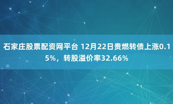 石家庄股票配资网平台 12月22日贵燃转债上涨0.15%，转股溢价率32.66%