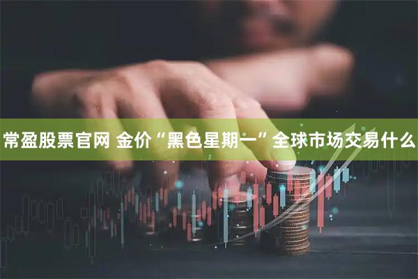 常盈股票官网 金价“黑色星期一”全球市场交易什么