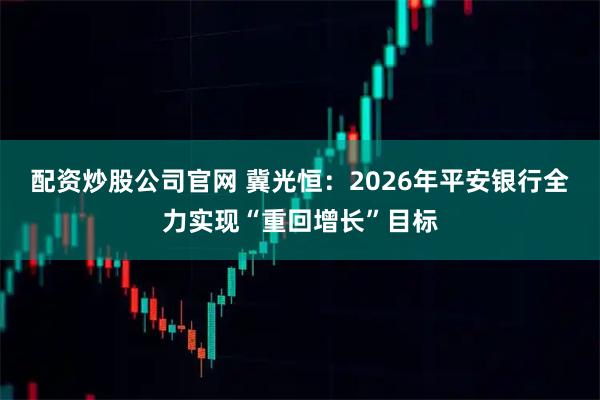 配资炒股公司官网 冀光恒：2026年平安银行全力实现“重回增长”目标