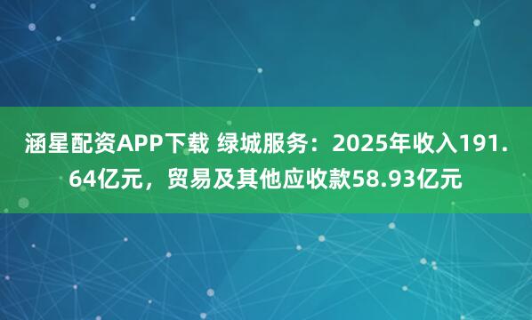 涵星配资APP下载 绿城服务：2025年收入191.64亿元，贸易及其他应收款58.93亿元